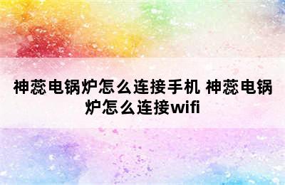 神蕊电锅炉怎么连接手机 神蕊电锅炉怎么连接wifi